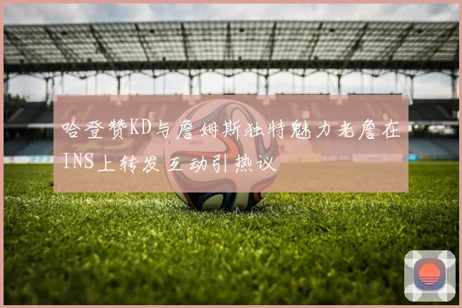 哈登赞KD与詹姆斯独特魅力老詹在INS上转发互动引热议