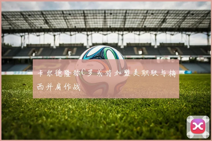 卡尔德隆称C罗或将加盟美职联与梅西并肩作战