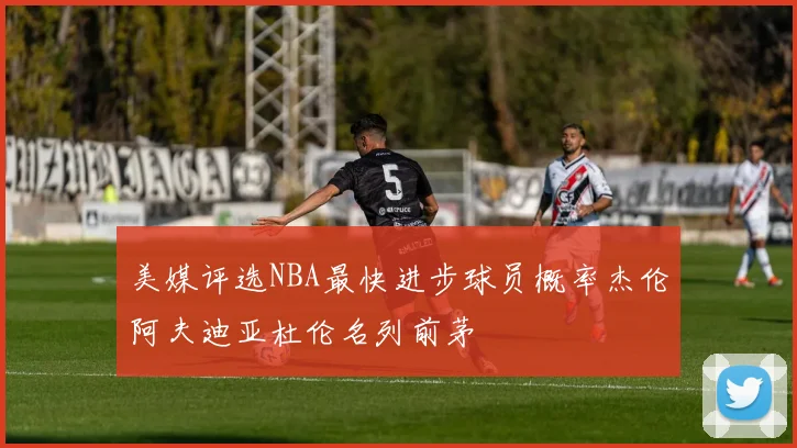 美媒评选NBA最快进步球员概率杰伦阿夫迪亚杜伦名列前茅