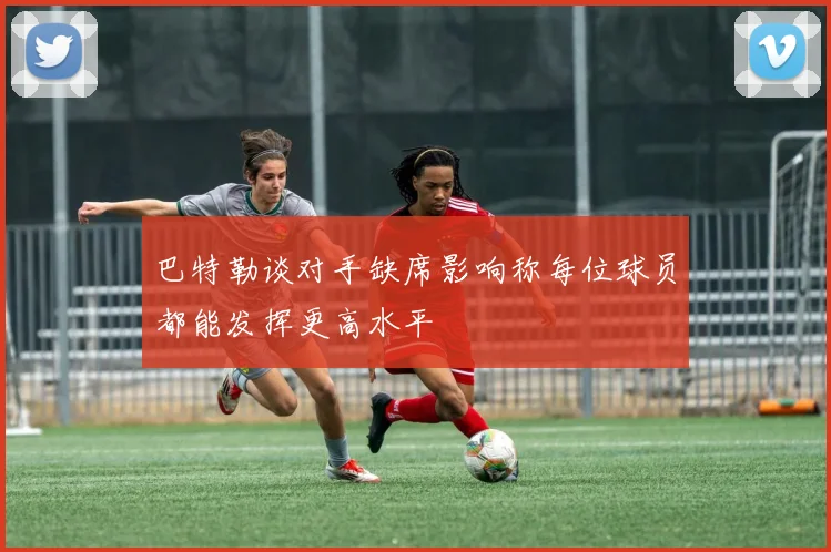 巴特勒谈对手缺席影响称每位球员都能发挥更高水平