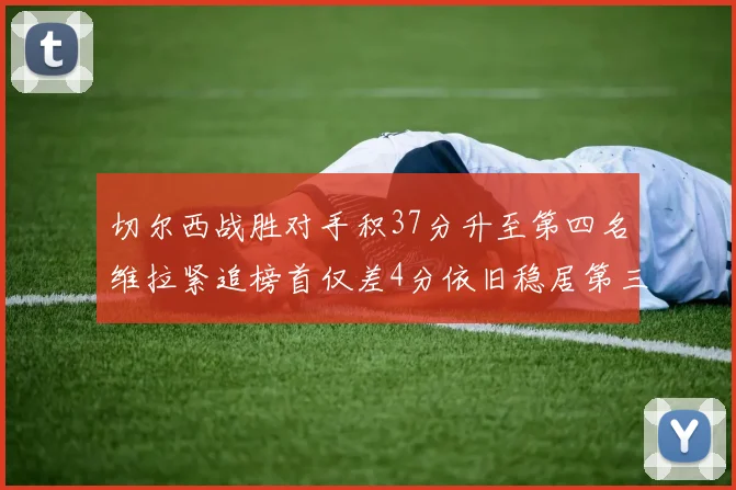 切尔西战胜对手积37分升至第四名维拉紧追榜首仅差4分依旧稳居第三