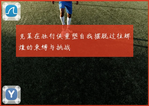 克莱在独行侠重塑自我摆脱过往辉煌的束缚与挑战