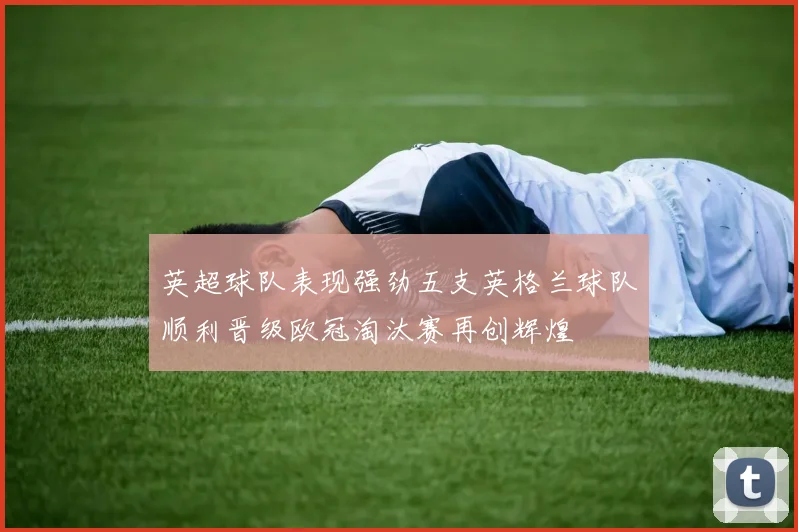 英超球队表现强劲五支英格兰球队顺利晋级欧冠淘汰赛再创辉煌