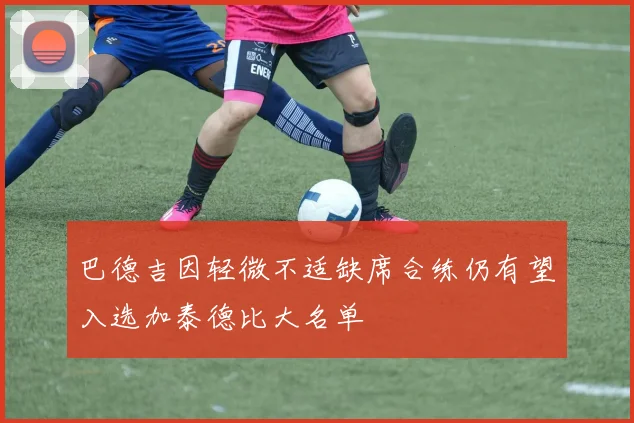 巴德吉因轻微不适缺席合练仍有望入选加泰德比大名单