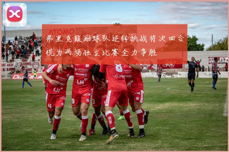 弗里克鼓励球队逆转挑战将次回合视为两场独立比赛全力争胜