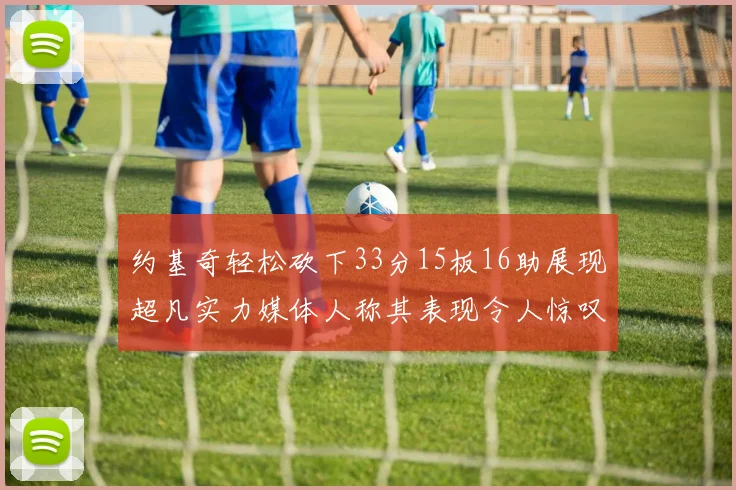 约基奇轻松砍下33分15板16助展现超凡实力媒体人称其表现令人惊叹
