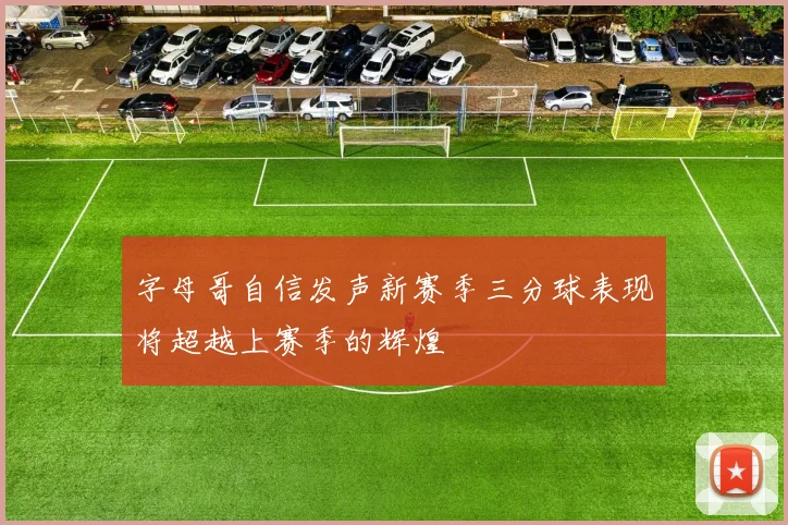 字母哥自信发声新赛季三分球表现将超越上赛季的辉煌