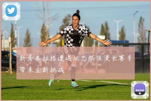 新秀弗拉格遭遇状态瓶颈漫长赛季带来全新挑战