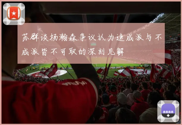 苏群谈杨瀚森争议认为速成派与不成派皆不可取的深刻见解