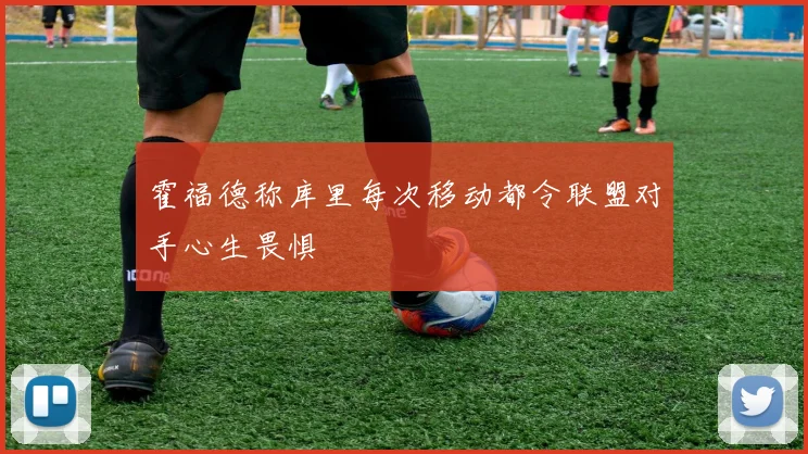 霍福德称库里每次移动都令联盟对手心生畏惧
