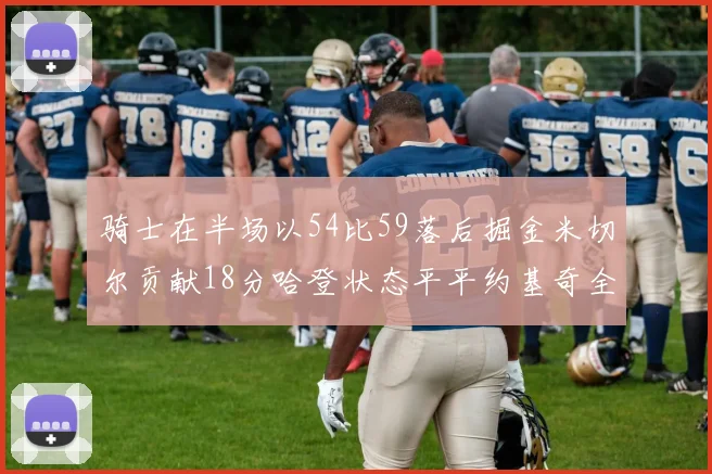 骑士在半场以54比59落后掘金米切尔贡献18分哈登状态平平约基奇全能表现