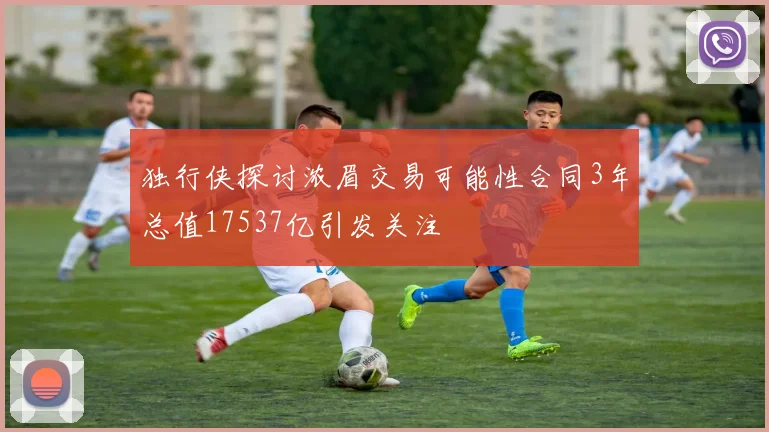 独行侠探讨浓眉交易可能性合同3年总值17537亿引发关注