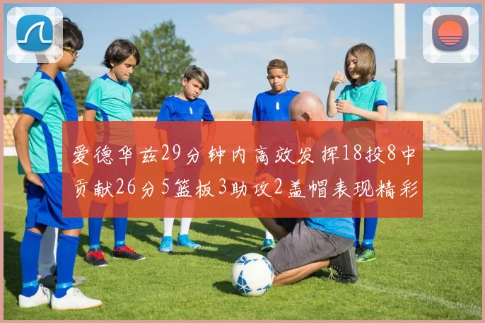 爱德华兹29分钟内高效发挥18投8中贡献26分5篮板3助攻2盖帽表现精彩但犯规频繁影响比赛乐趣