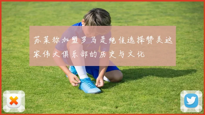 苏莱称加盟罗马是绝佳选择赞美这家伟大俱乐部的历史与文化