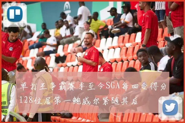 单打王争霸赛季至今SGA每回合得分128位居第一鲍威尔紧随其后