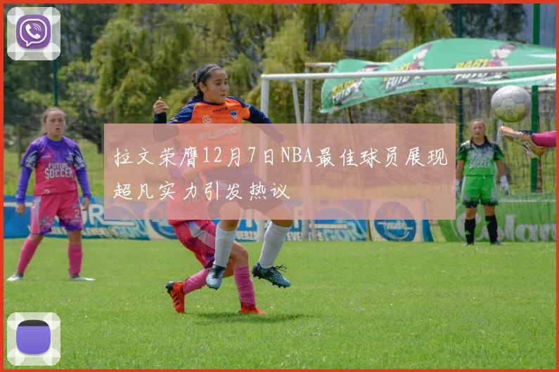 拉文荣膺12月7日NBA最佳球员展现超凡实力引发热议