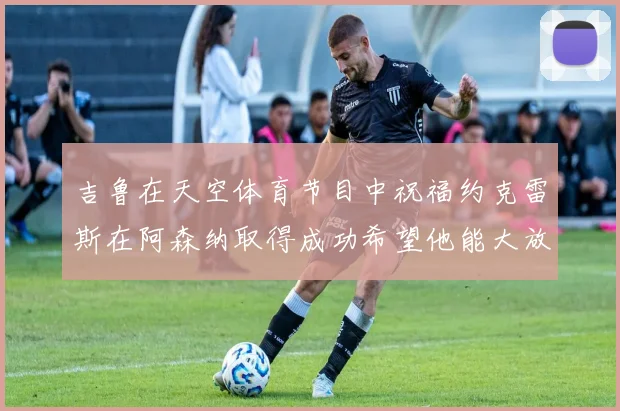吉鲁在天空体育节目中祝福约克雷斯在阿森纳取得成功希望他能大放异彩