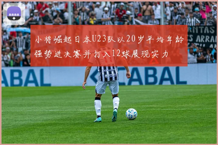 小将崛起日本U23队以20岁平均年龄强势进决赛并打入12球展现实力