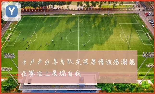 卡卢卢分享与队友深厚情谊感谢能在赛场上展现自我