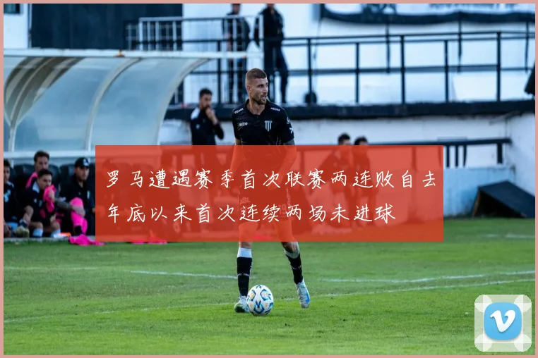 罗马遭遇赛季首次联赛两连败自去年底以来首次连续两场未进球