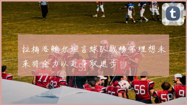 拉梅洛鲍尔坦言球队战绩不理想未来将全力以赴争取进步