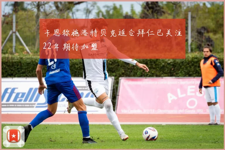 卡恩称施洛特贝克适合拜仁已关注22年期待加盟