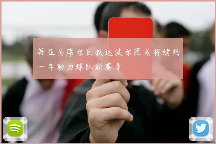 蒂亚戈席尔瓦抵达波尔图或将续约一年助力球队新赛季