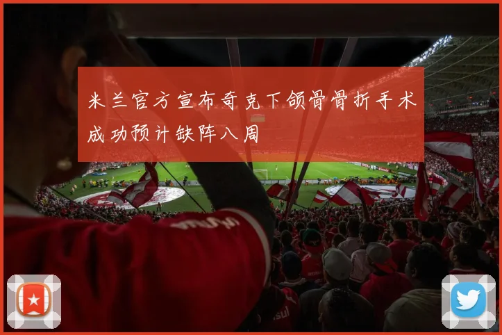 米兰官方宣布奇克下颌骨骨折手术成功预计缺阵八周