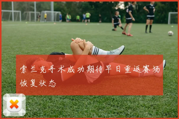 索兰克手术成功期待早日重返赛场恢复状态