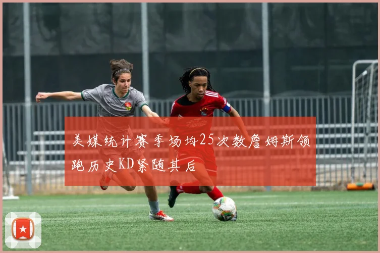 美媒统计赛季场均25次数詹姆斯领跑历史KD紧随其后