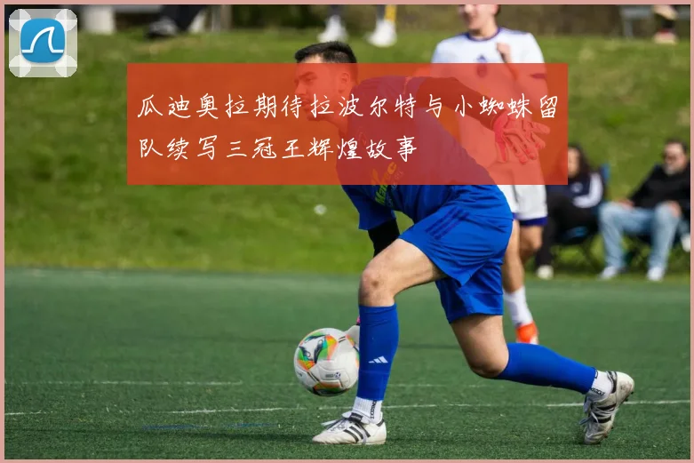 瓜迪奥拉期待拉波尔特与小蜘蛛留队续写三冠王辉煌故事