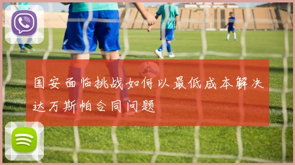 国安面临挑战如何以最低成本解决达万斯帕合同问题