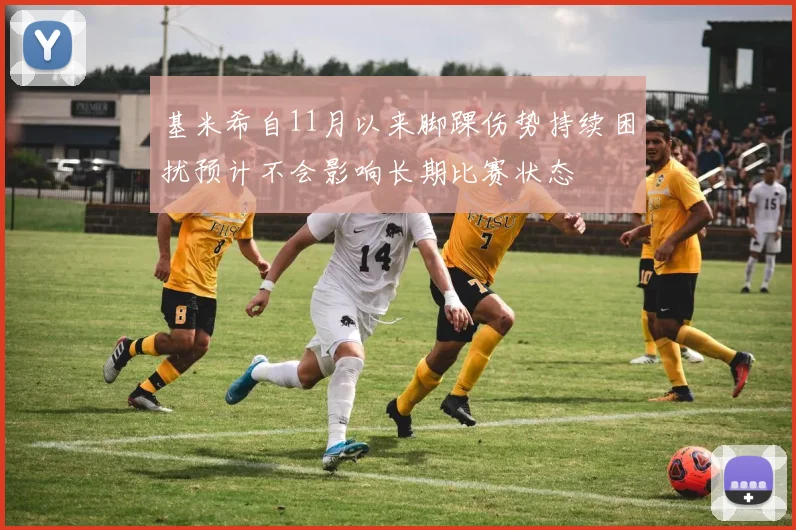 基米希自11月以来脚踝伤势持续困扰预计不会影响长期比赛状态