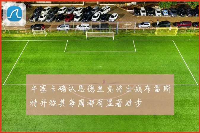 丰塞卡确认恩德里克将出战布雷斯特并称其每周都有显著进步