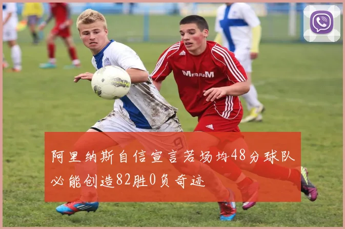 阿里纳斯自信宣言若场均48分球队必能创造82胜0负奇迹