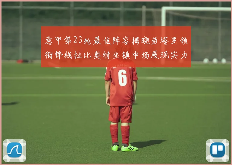 意甲第23轮最佳阵容揭晓劳塔罗领衔锋线拉比奥特坐镇中场展现实力
