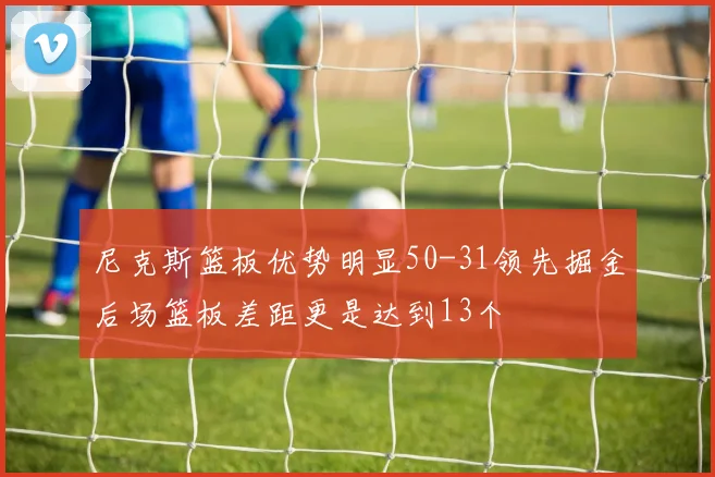 尼克斯篮板优势明显50-31领先掘金后场篮板差距更是达到13个