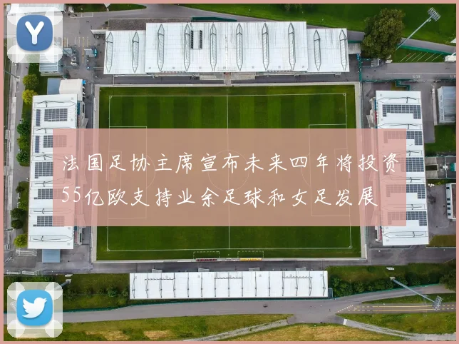 法国足协主席宣布未来四年将投资55亿欧支持业余足球和女足发展