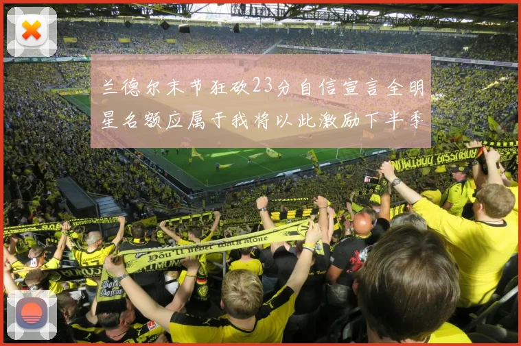 兰德尔末节狂砍23分自信宣言全明星名额应属于我将以此激励下半季表现