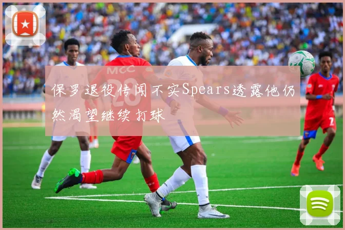 保罗退役传闻不实Spears透露他仍然渴望继续打球