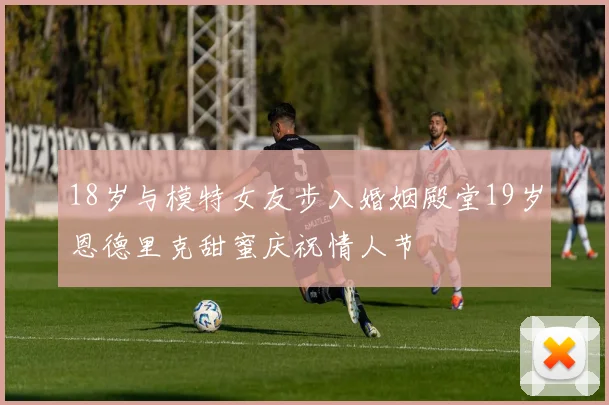 18岁与模特女友步入婚姻殿堂19岁恩德里克甜蜜庆祝情人节