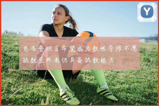 克洛普坦言希望成为教练导师不愿执教至终老仍具备执教能力