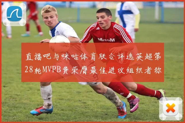 直播吧与咪咕体育联合评选英超第28轮MVPB费荣膺最佳进攻组织者称号