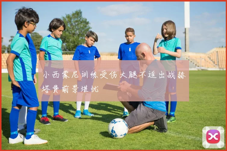小西蒙尼训练受伤大腿不适出战赫塔费前景堪忧