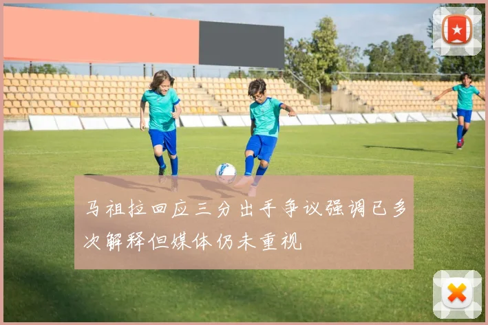 马祖拉回应三分出手争议强调已多次解释但媒体仍未重视