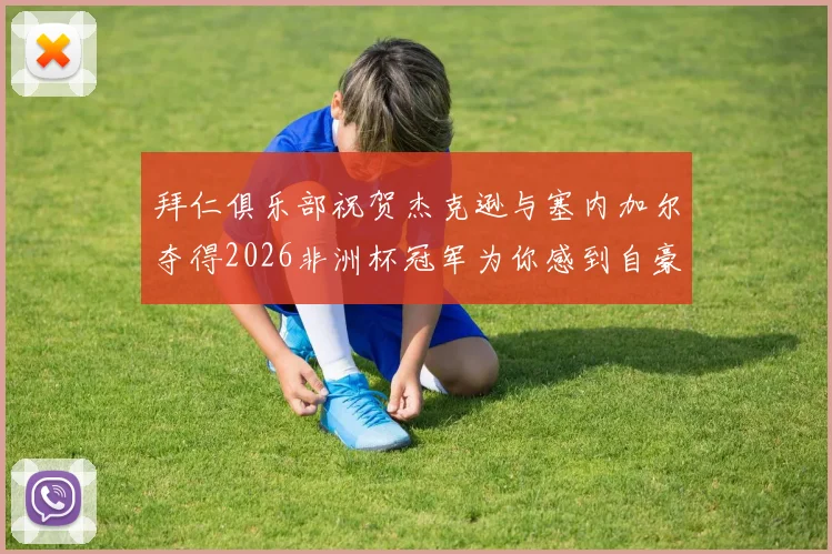 拜仁俱乐部祝贺杰克逊与塞内加尔夺得2026非洲杯冠军为你感到自豪