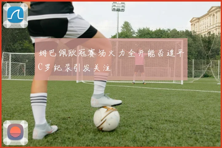 姆巴佩欧冠赛场火力全开能否追平C罗纪录引发关注