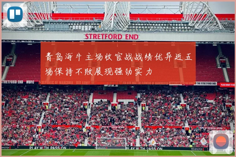 青岛海牛主场收官战战绩优异近五场保持不败展现强劲实力
