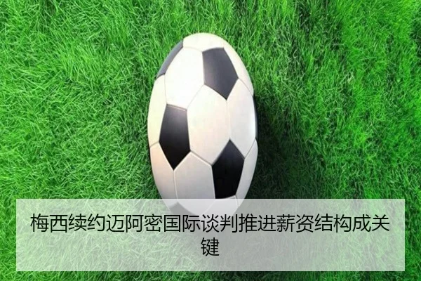 梅西续约迈阿密国际谈判推进薪资结构成关键（leyu.com）